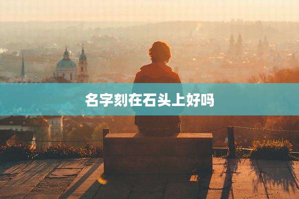 名字刻在石头上好吗