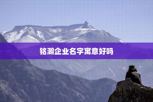 铭瀚企业名字寓意好吗