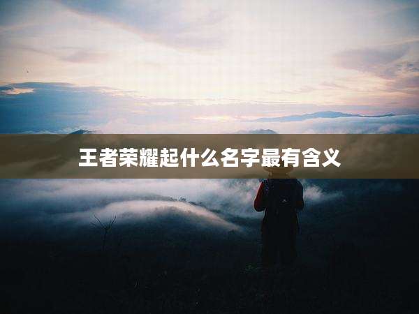 王者荣耀起什么名字最有含义