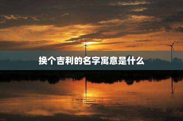 换个吉利的名字寓意是什么