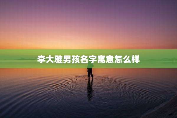 李大雅男孩名字寓意怎么样