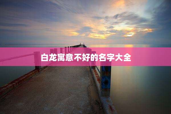 白龙寓意不好的名字大全