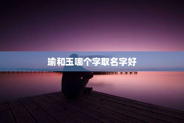 瑜和玉哪个字取名字好