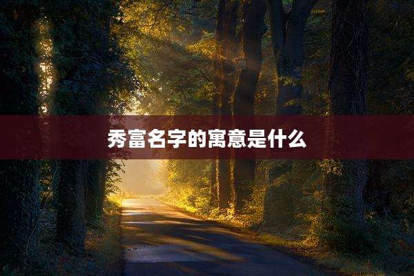 秀富名字的寓意是什么