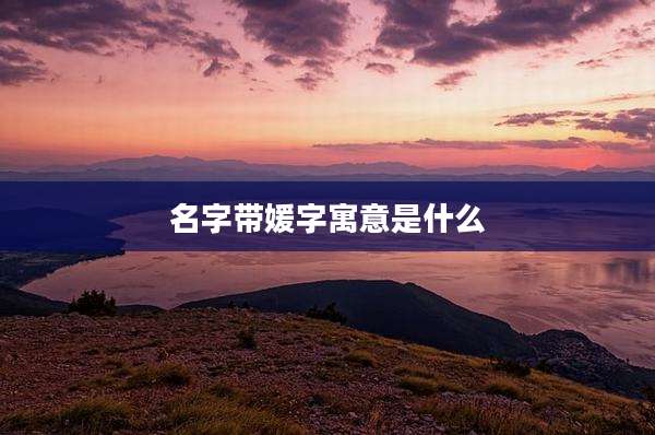 名字带媛字寓意是什么