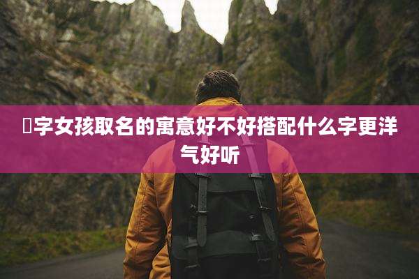 瑄字女孩取名的寓意好不好搭配什么字更洋气好听