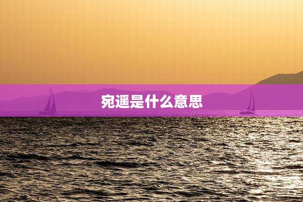宛遥是什么意思