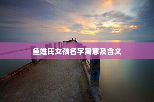 鱼姓氏女孩名字寓意及含义