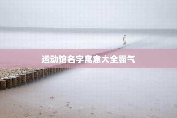 运动馆名字寓意大全霸气