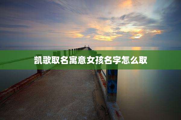 凯歌取名寓意女孩名字怎么取