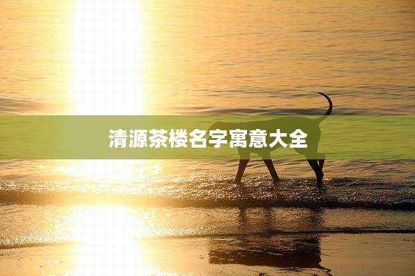 清源茶楼名字寓意大全