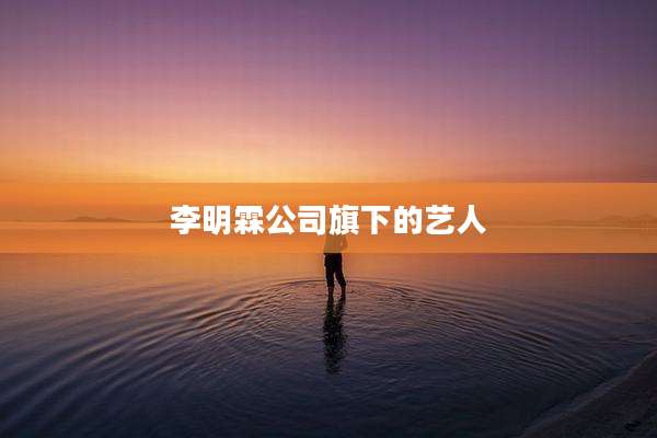 李明霖公司旗下的艺人