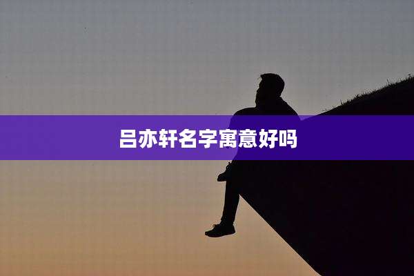 吕亦轩名字寓意好吗