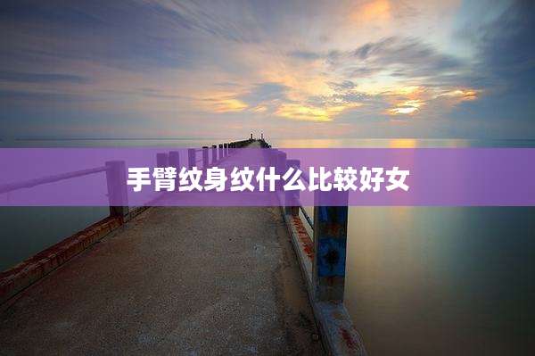 手臂纹身纹什么比较好女