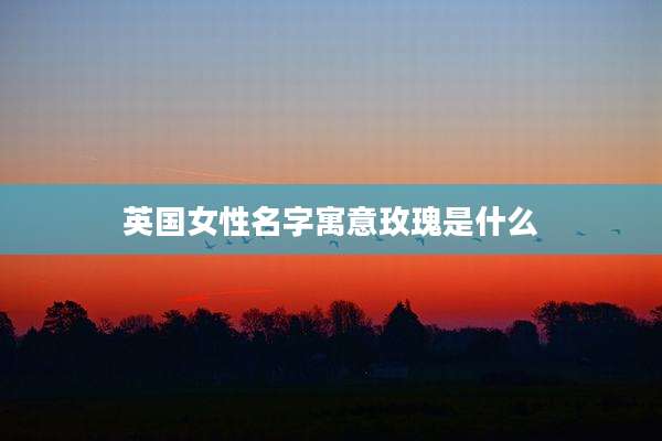 英国女性名字寓意玫瑰是什么