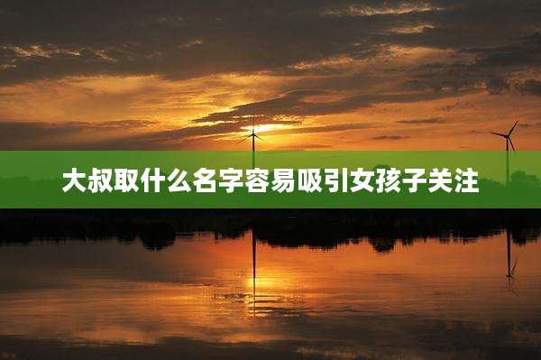 大叔取什么名字容易吸引女孩子关注