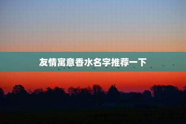 友情寓意香水名字推荐一下