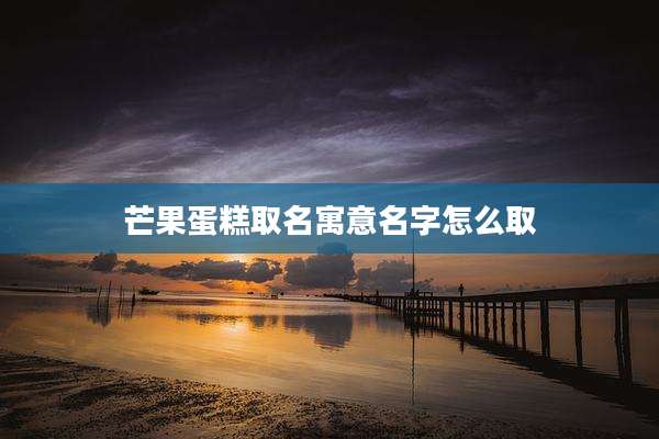 芒果蛋糕取名寓意名字怎么取