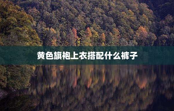 黄色旗袍上衣搭配什么裤子