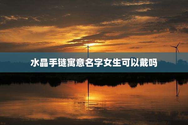 水晶手链寓意名字女生可以戴吗