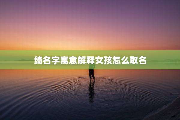 绮名字寓意解释女孩怎么取名