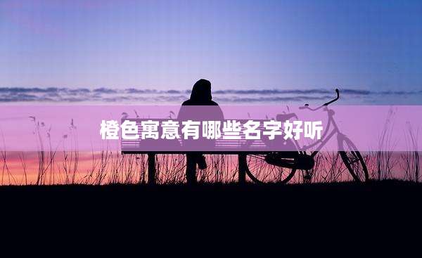 橙色寓意有哪些名字好听