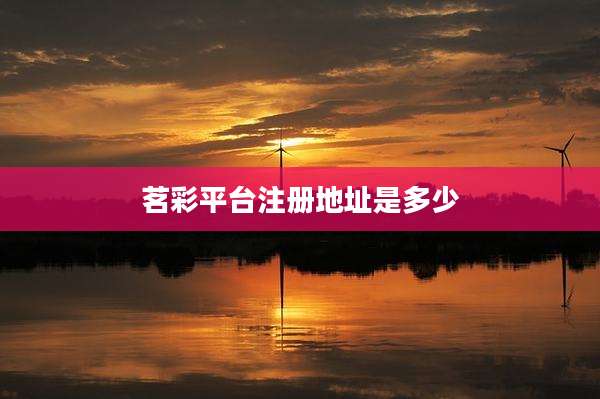 茗彩平台注册地址是多少