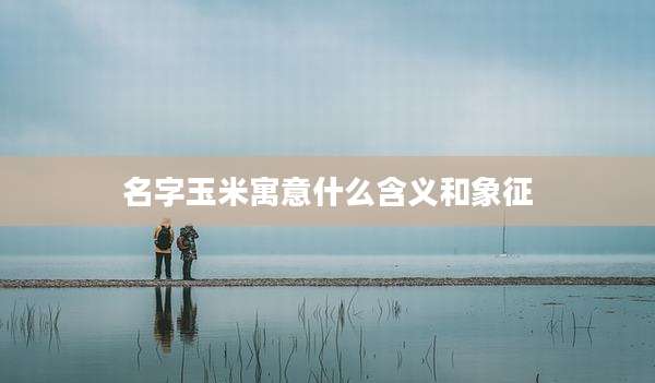 名字玉米寓意什么含义和象征
