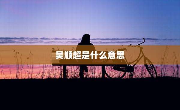 吴顺超是什么意思