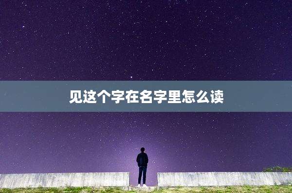 见这个字在名字里怎么读