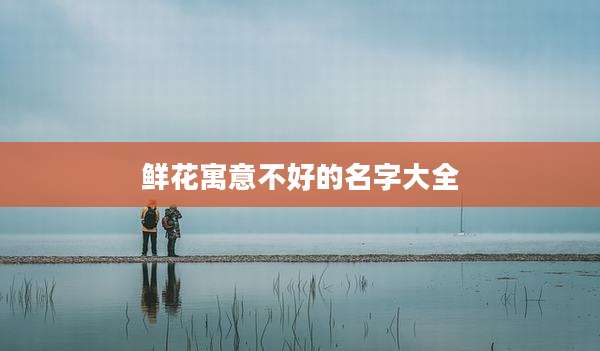 鲜花寓意不好的名字大全