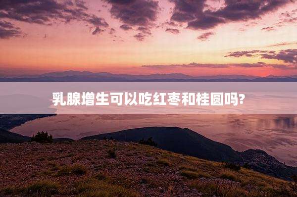 乳腺增生可以吃红枣和桂圆吗?