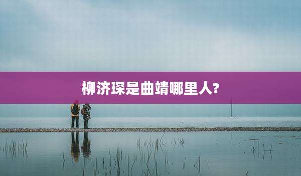 柳济琛是曲靖哪里人?