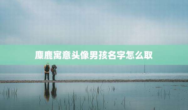 麋鹿寓意头像男孩名字怎么取