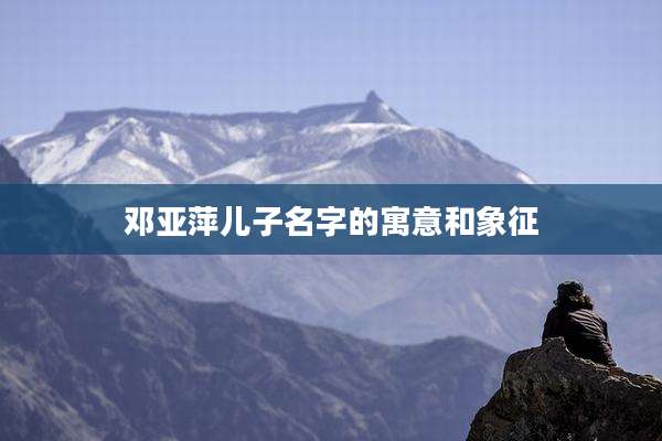 邓亚萍儿子名字的寓意和象征