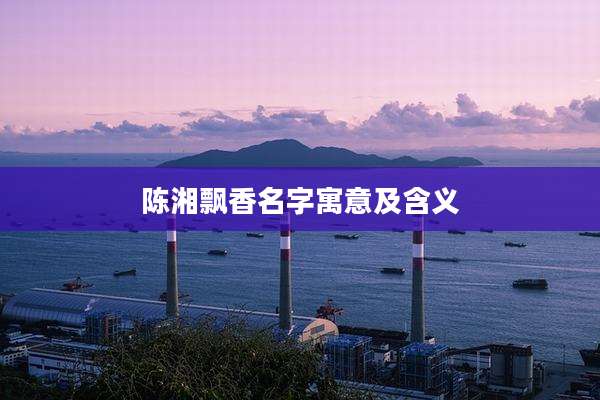 陈湘飘香名字寓意及含义