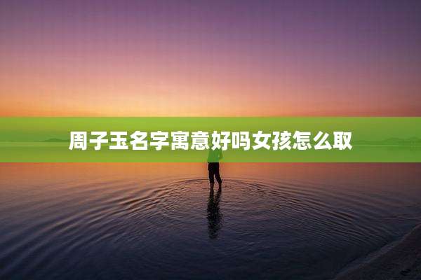 周子玉名字寓意好吗女孩怎么取