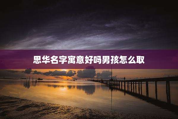 思华名字寓意好吗男孩怎么取