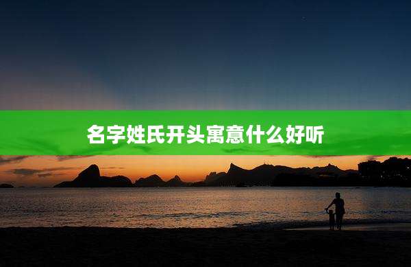 名字姓氏开头寓意什么好听