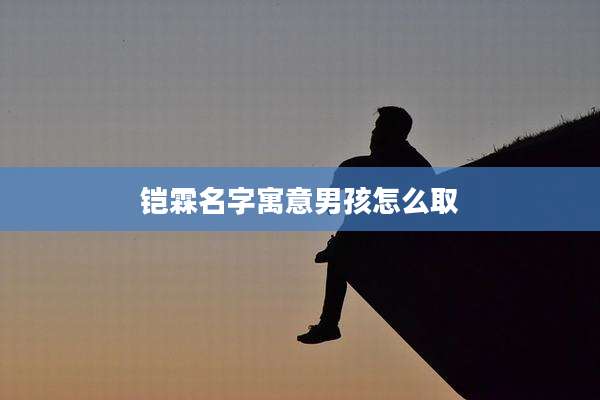 铠霖名字寓意男孩怎么取