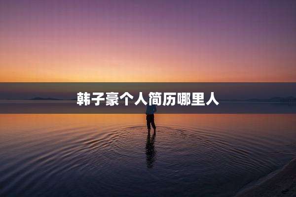 韩子豪个人简历哪里人