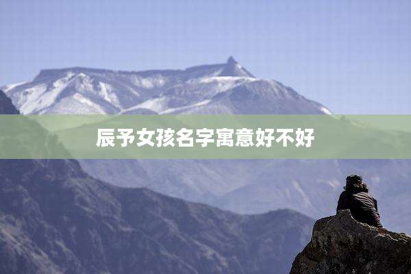 辰予女孩名字寓意好不好