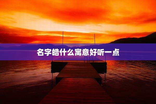 名字皓什么寓意好听一点