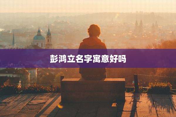 彭鸿立名字寓意好吗