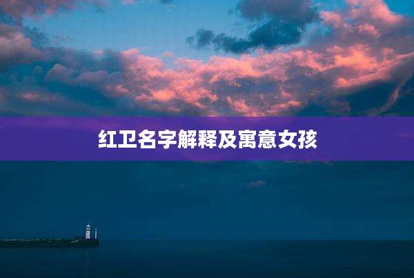 红卫名字解释及寓意女孩