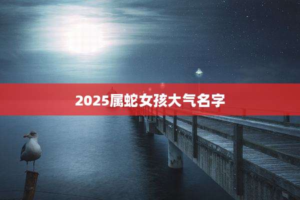2025属蛇女孩大气名字