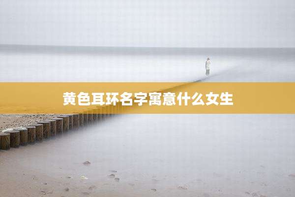 黄色耳环名字寓意什么女生
