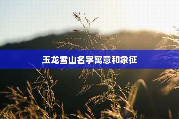 玉龙雪山名字寓意和象征