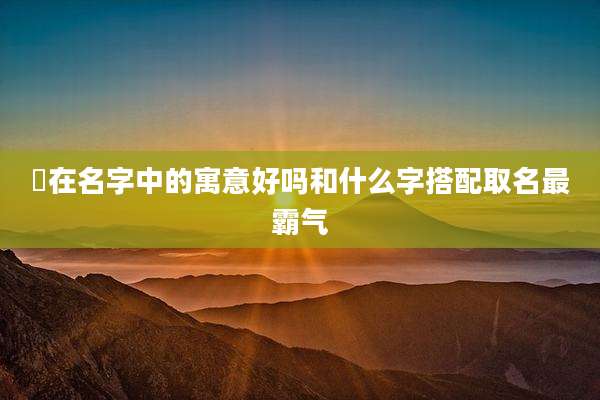 堃在名字中的寓意好吗和什么字搭配取名最霸气