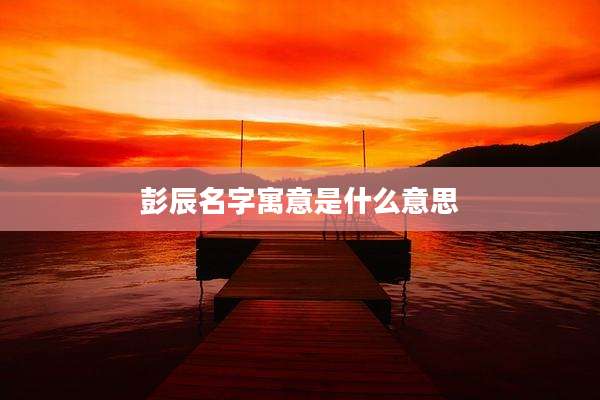 彭辰名字寓意是什么意思